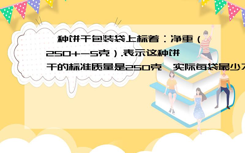 一种饼干包装袋上标着：净重（250+-5克）.表示这种饼干的标准质量是250克,实际每袋最少不少于（）A、255克 B、250克 C、245克 D、260克