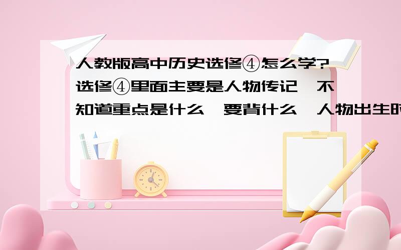 人教版高中历史选修④怎么学?选修④里面主要是人物传记,不知道重点是什么,要背什么,人物出生时间,地点要不要背?