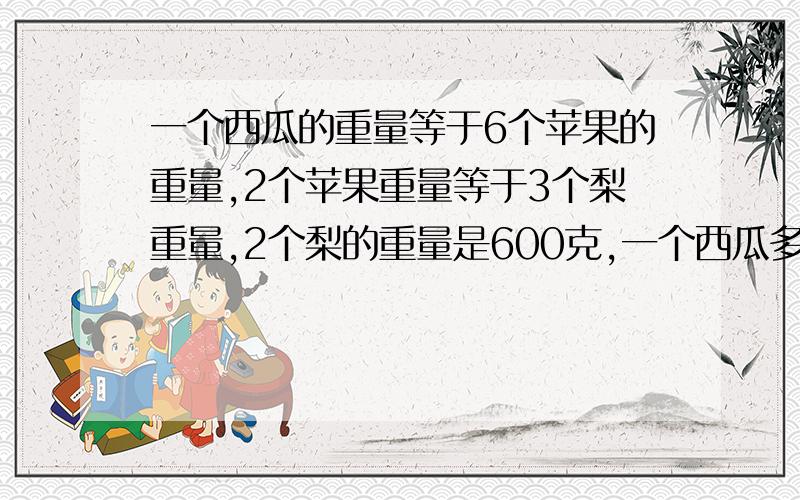 一个西瓜的重量等于6个苹果的重量,2个苹果重量等于3个梨重量,2个梨的重量是600克,一个西瓜多少克?