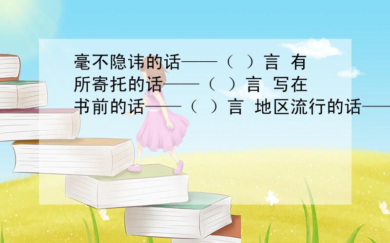 毫不隐讳的话——（ ）言 有所寄托的话——（ ）言 写在书前的话——（ ）言 地区流行的话——（ ）言