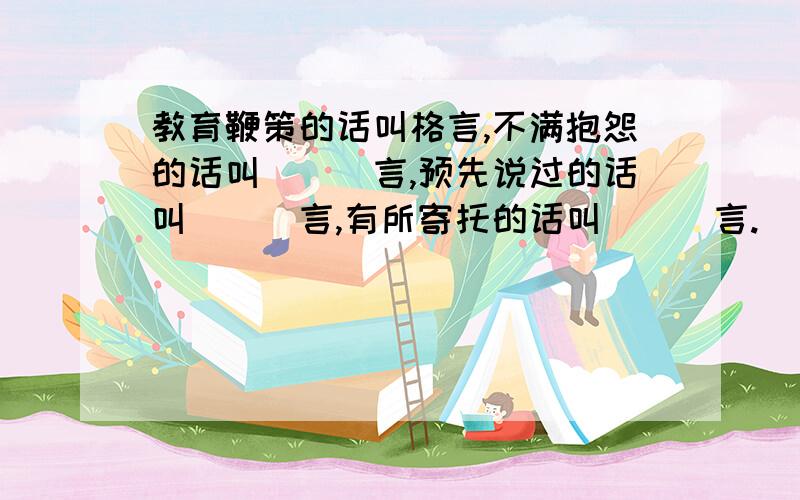 教育鞭策的话叫格言,不满抱怨的话叫___言,预先说过的话叫___言,有所寄托的话叫___言.