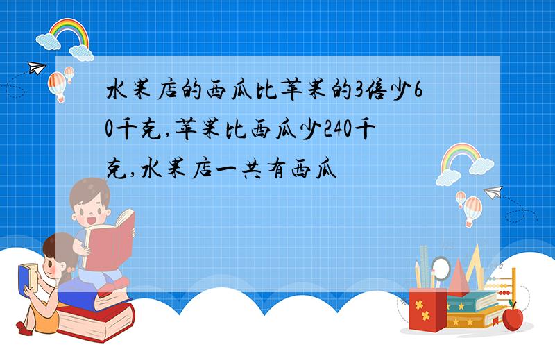 水果店的西瓜比苹果的3倍少60千克,苹果比西瓜少240千克,水果店一共有西瓜