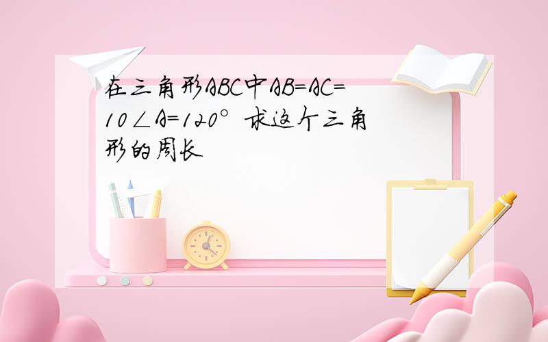 在三角形ABC中AB=AC=10∠A=120°求这个三角形的周长