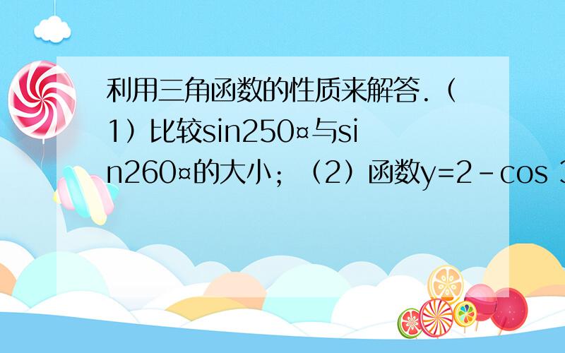 利用三角函数的性质来解答.（1）比较sin250¤与sin260¤的大小；（2）函数y=2-cos 3分之x,试判断其定义