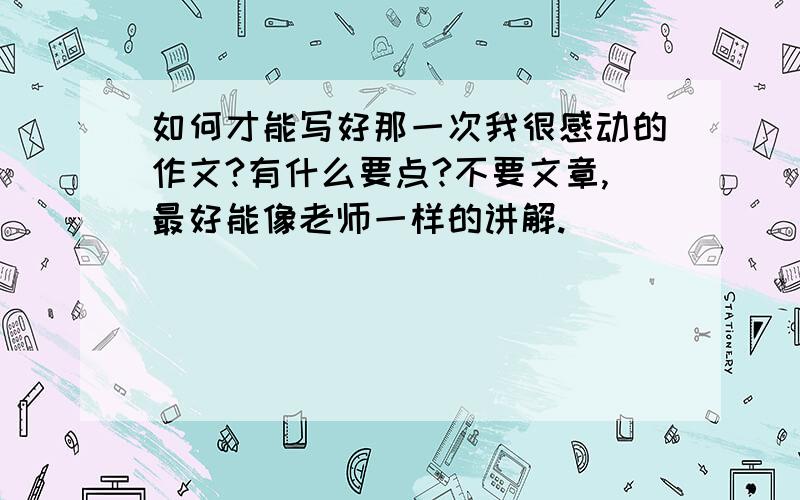 如何才能写好那一次我很感动的作文?有什么要点?不要文章,最好能像老师一样的讲解.