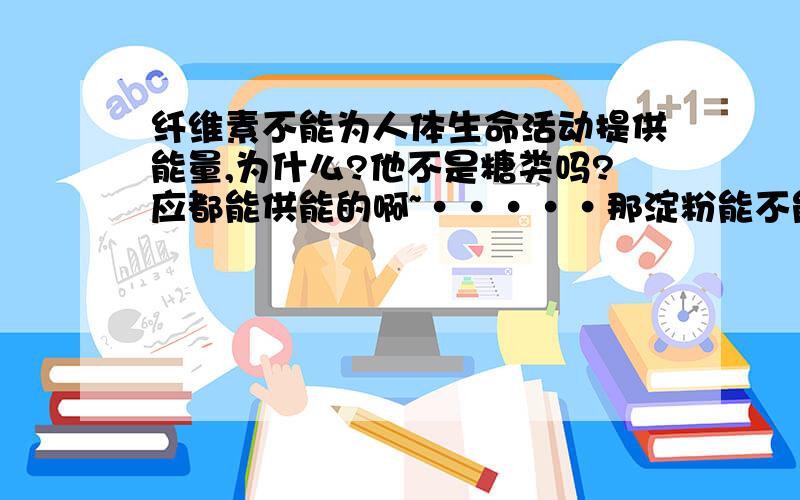 纤维素不能为人体生命活动提供能量,为什么?他不是糖类吗?应都能供能的啊~·····那淀粉能不能供能?知道的人快说下,