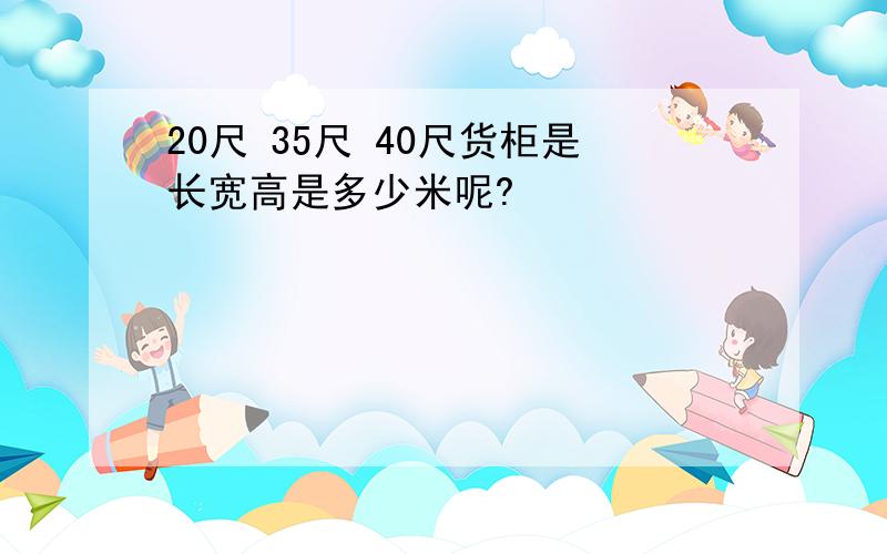 20尺 35尺 40尺货柜是长宽高是多少米呢?