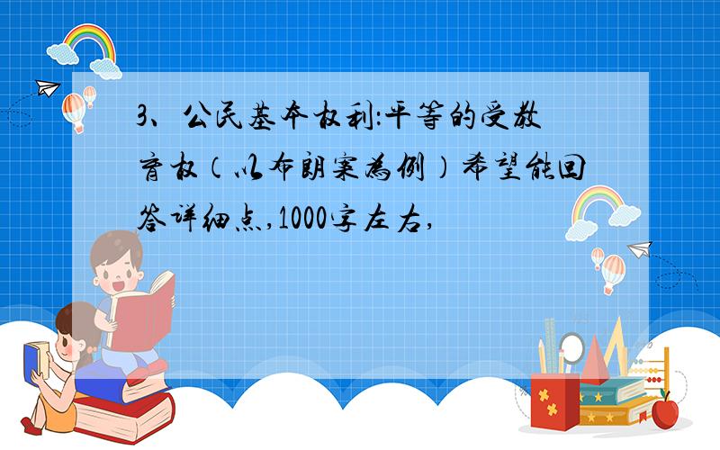 3、公民基本权利：平等的受教育权（以布朗案为例）希望能回答详细点,1000字左右,