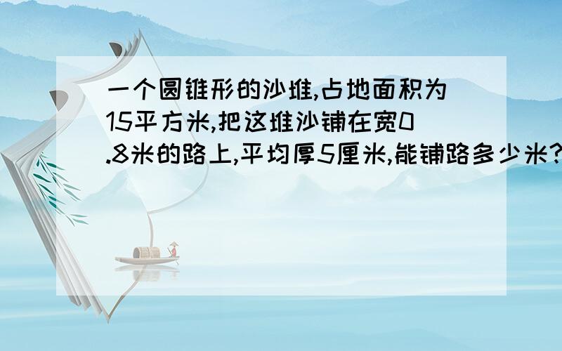 一个圆锥形的沙堆,占地面积为15平方米,把这堆沙铺在宽0.8米的路上,平均厚5厘米,能铺路多少米?一个圆锥形的沙堆，占地面积为15平方米，把这堆沙铺在宽0.8米的路上，平均厚5厘米，能铺路