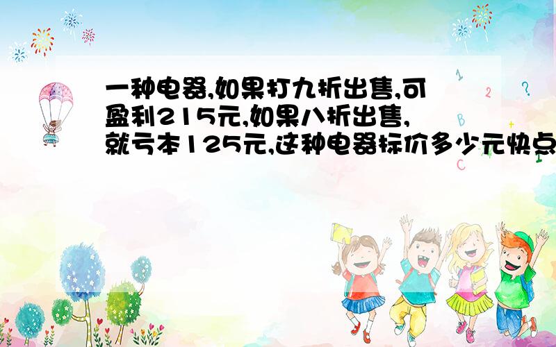 一种电器,如果打九折出售,可盈利215元,如果八折出售,就亏本125元,这种电器标价多少元快点快点,要过程的