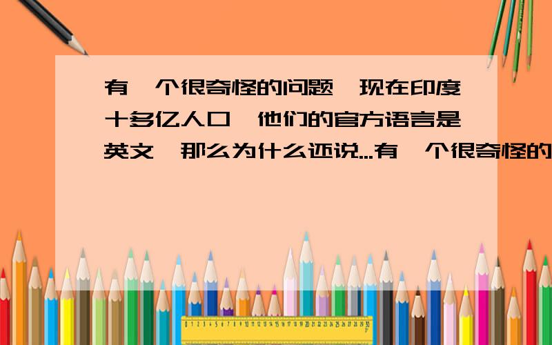 有一个很奇怪的问题,现在印度十多亿人口,他们的官方语言是英文,那么为什么还说...有一个很奇怪的问题,现在印度十多亿人口,他们的官方语言是英文,那么为什么还说中文是人口使用最多的