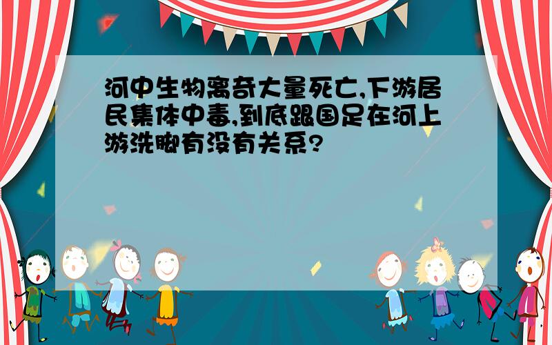 河中生物离奇大量死亡,下游居民集体中毒,到底跟国足在河上游洗脚有没有关系?