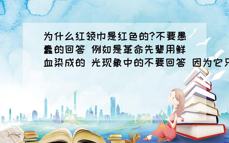 为什么红领巾是红色的?不要愚蠢的回答 例如是革命先辈用鲜血染成的 光现象中的不要回答 因为它只反射红颜色的光 具体哦点