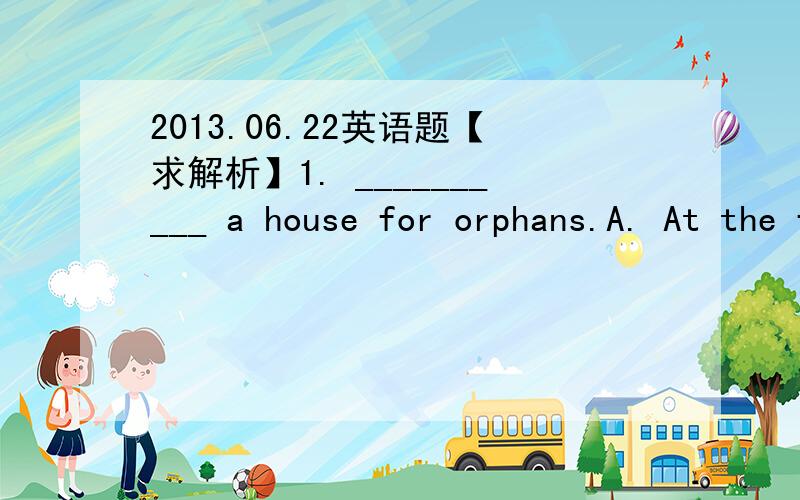 2013.06.22英语题【求解析】1. __________ a house for orphans.A. At the foot of the hill is to be foundB. In the foot of the hill is foundC. On the hill foot can be foundD. On the foot of the hill you can found2. Studying Tom’s menu, I found