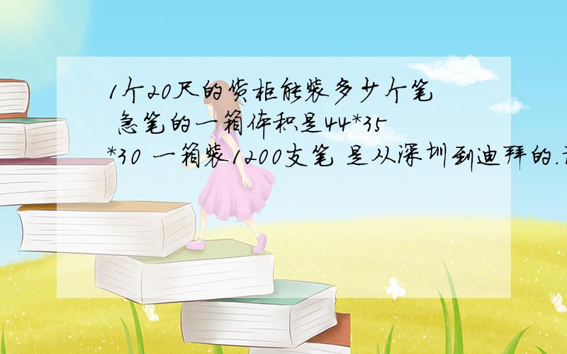 1个20尺的货柜能装多少个笔 急笔的一箱体积是44*35*30 一箱装1200支笔 是从深圳到迪拜的.请大家帮我算算!