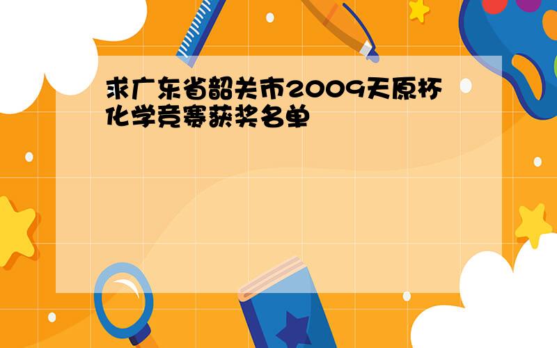 求广东省韶关市2009天原杯化学竞赛获奖名单