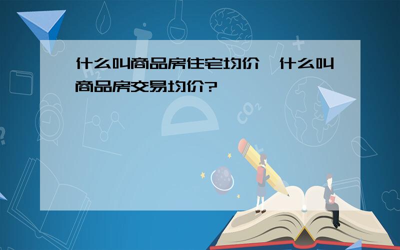 什么叫商品房住宅均价,什么叫商品房交易均价?