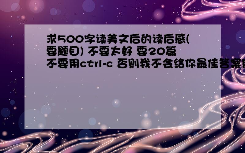 求500字读美文后的读后感(要题目) 不要太好 要20篇不要用ctrl-c 否则我不会给你最佳答案用复制吧,只要文章合格