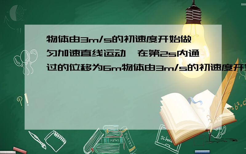 物体由3m/s的初速度开始做匀加速直线运动,在第2s内通过的位移为6m物体由3m/s的初速度开始做匀加速直线运动,在第2s内通过的位移为6m,求（1）该物体的加速度大小（2）3s末的速度大小（3）3s