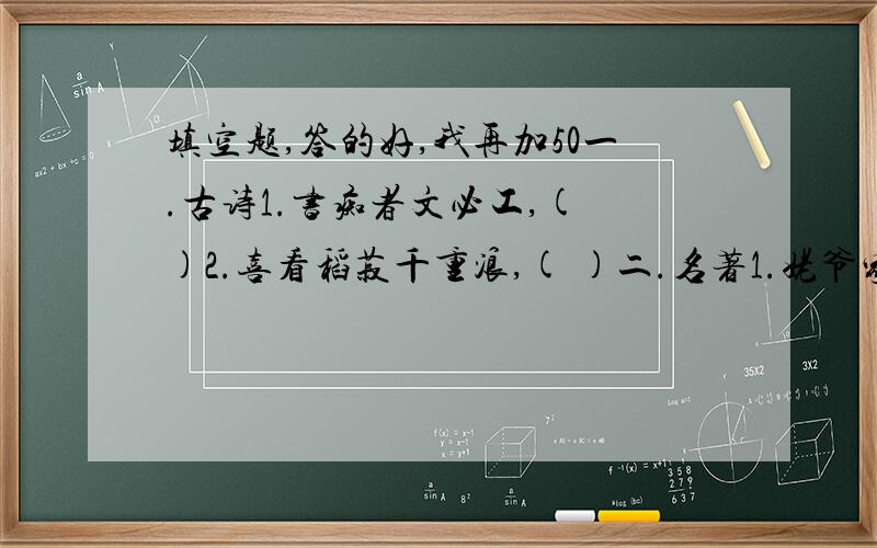 填空题,答的好,我再加50一.古诗1.书痴者文必工,( )2.喜看稻菽千重浪,( )二.名著1.姥爷家里年轻力壮的学徙( )身份很特殊,而秃顶大胡子的( ）则常常受以到捉弄．2．我到外祖母家,两个舅舅闹着