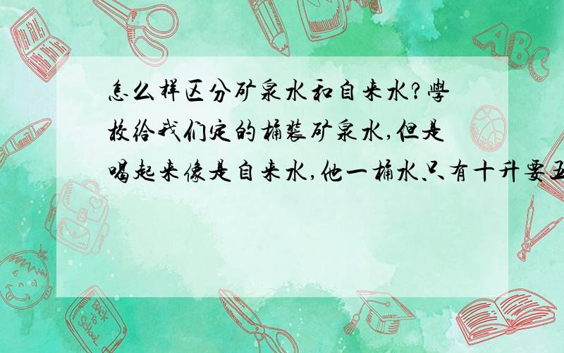 怎么样区分矿泉水和自来水?学校给我们定的桶装矿泉水,但是喝起来像是自来水,他一桶水只有十升要五块钱 到底怎么样能分辨是矿泉水还是自来水呢? 拒绝答案是自来水和矿泉水的区别,或者