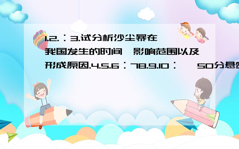 1.2.：3.试分析沙尘暴在我国发生的时间,影响范围以及形成原因.4.5.6：78.9.10：   50分悬赏,答完再加50!