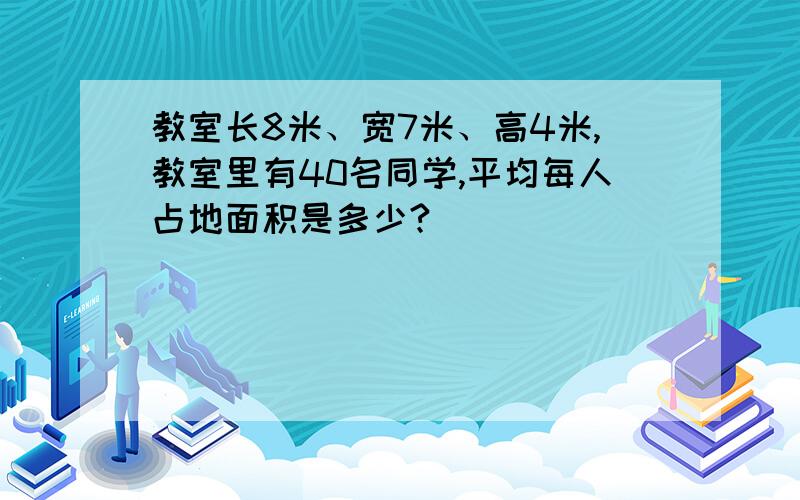 教室长8米、宽7米、高4米,教室里有40名同学,平均每人占地面积是多少?