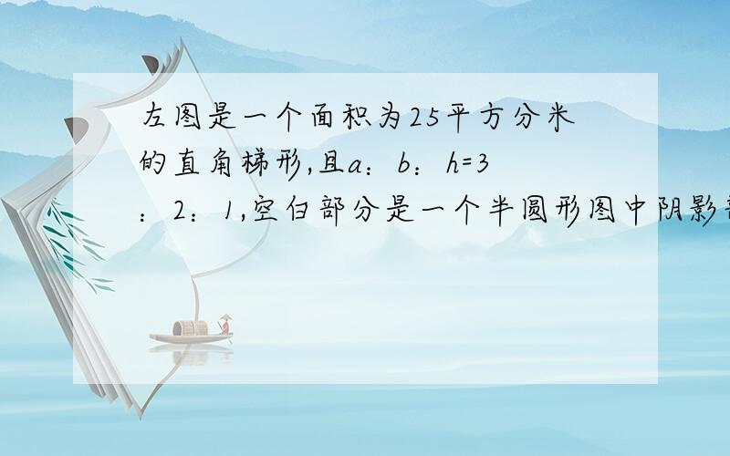 左图是一个面积为25平方分米的直角梯形,且a：b：h=3：2：1,空白部分是一个半圆形图中阴影部分的面积是多