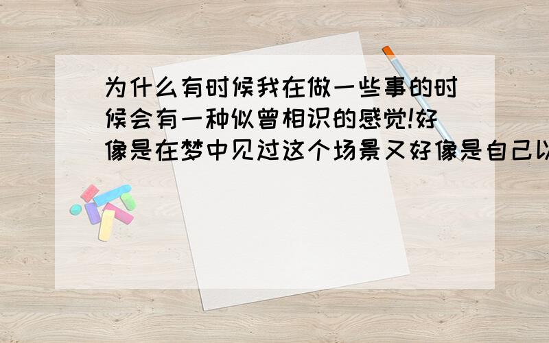 为什么有时候我在做一些事的时候会有一种似曾相识的感觉!好像是在梦中见过这个场景又好像是自己以前做过