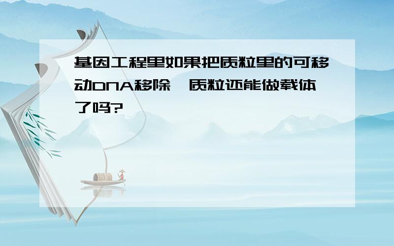 基因工程里如果把质粒里的可移动DNA移除,质粒还能做载体了吗?