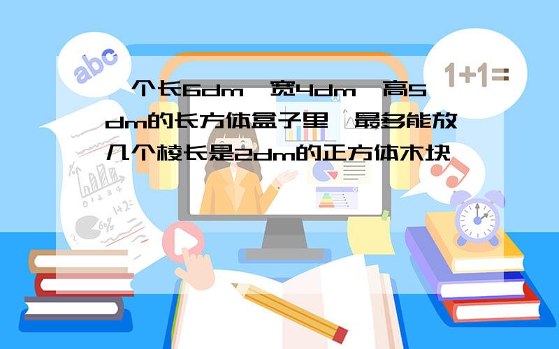 一个长6dm,宽4dm,高5dm的长方体盒子里,最多能放几个棱长是2dm的正方体木块