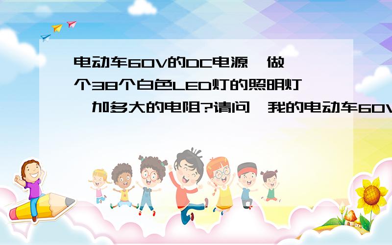 电动车60V的DC电源,做一个38个白色LED灯的照明灯,加多大的电阻?请问,我的电动车60V的DC电源,想做一个38个白色LED灯的照明灯,要加多大的电阻?分二组,每组19个灯,电动车60V的DC电源,电流是不是很