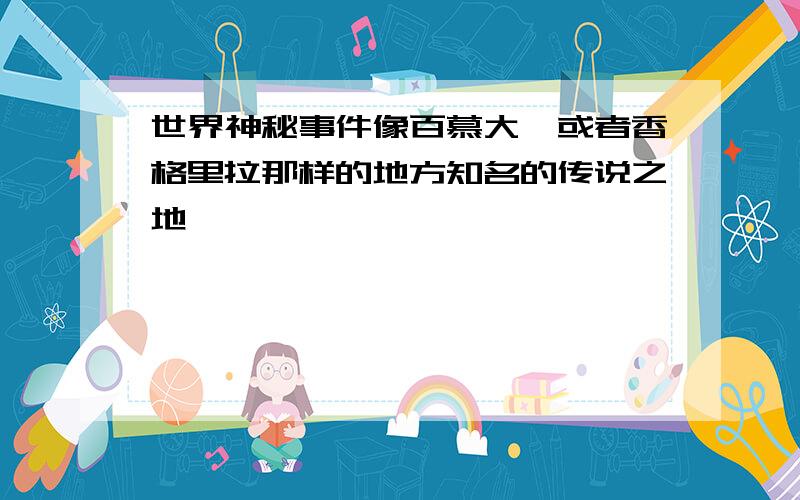 世界神秘事件像百慕大,或者香格里拉那样的地方知名的传说之地