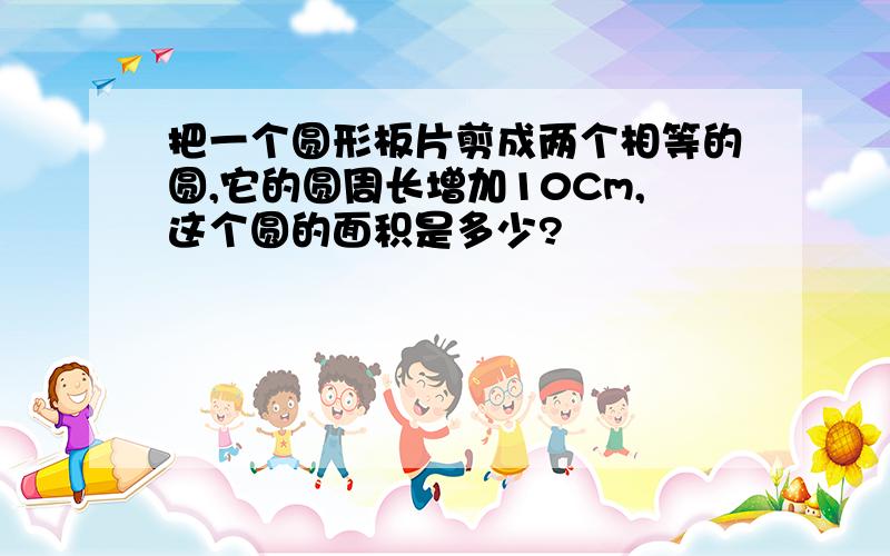 把一个圆形板片剪成两个相等的圆,它的圆周长增加10Cm,这个圆的面积是多少?