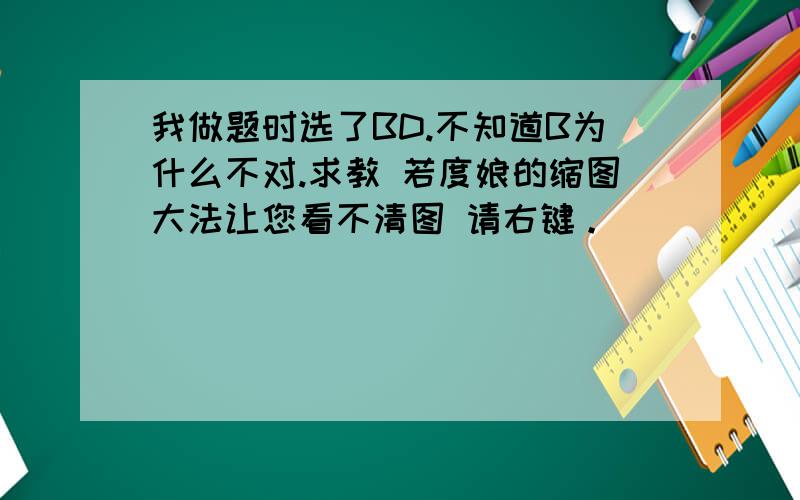 我做题时选了BD.不知道B为什么不对.求教 若度娘的缩图大法让您看不清图 请右键。