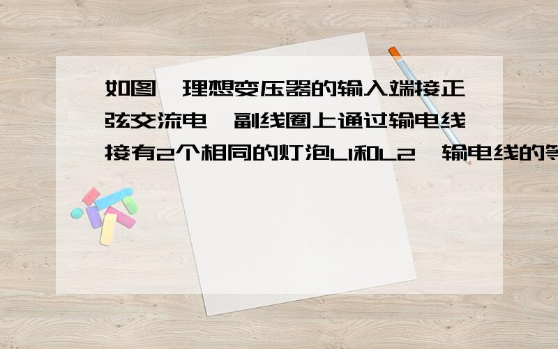 如图,理想变压器的输入端接正弦交流电,副线圈上通过输电线接有2个相同的灯泡L1和L2,输电线的等效电阻为R.开始时,开关K断开,当K接通时,以下说法中不正确的是：A 通过灯泡L1的电流小B 副线