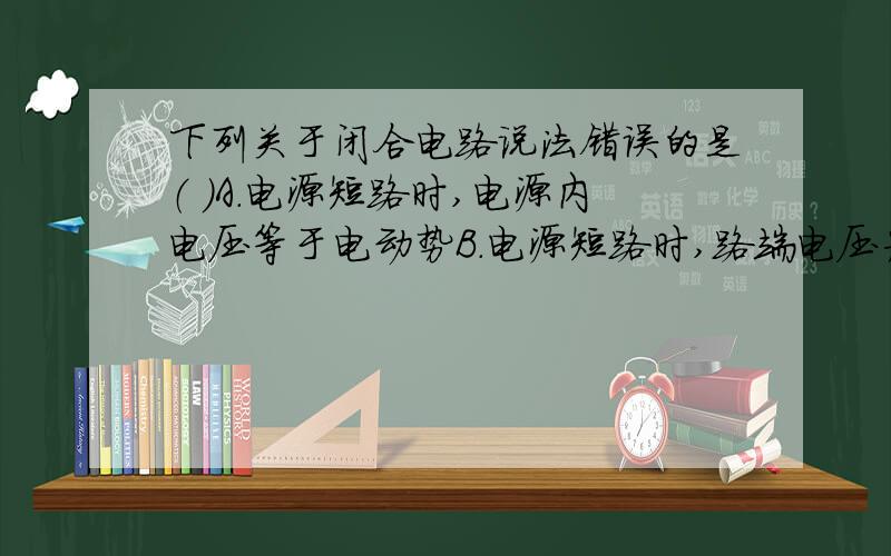 下列关于闭合电路说法错误的是（ ）A.电源短路时,电源内电压等于电动势B.电源短路时,路端电压为0C.电源断路时,路段电压最大D.电源的负载增加时,路端电压也增大【说明理由】