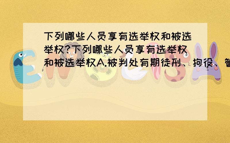 下列哪些人员享有选举权和被选举权?下列哪些人员享有选举权和被选举权A.被判处有期徒刑、拘役、管制而没有附加剥夺政治权利的B.被羁押,正在受侦查、起诉、审判,人民检察院或人民法院