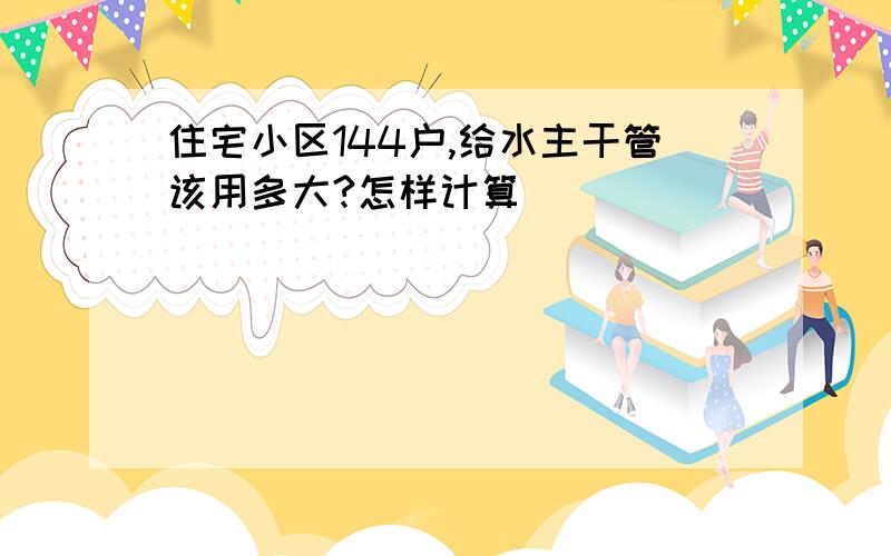 住宅小区144户,给水主干管该用多大?怎样计算