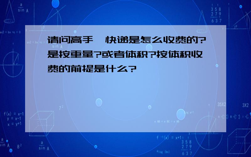 请问高手,快递是怎么收费的?是按重量?或者体积?按体积收费的前提是什么?