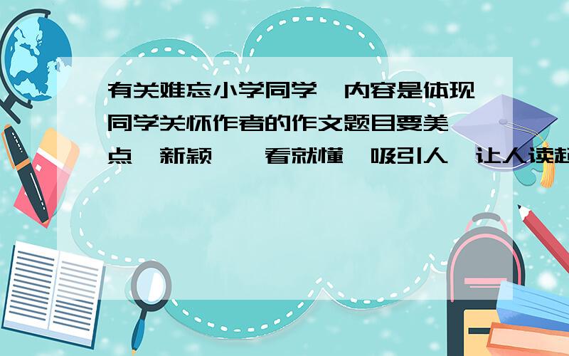 有关难忘小学同学,内容是体现同学关怀作者的作文题目要美一点,新颖,一看就懂,吸引人,让人读起来感觉很温暖.别那么俗气,比如同学之间的真情、冬日里的温暖都土得掉渣.多一点,