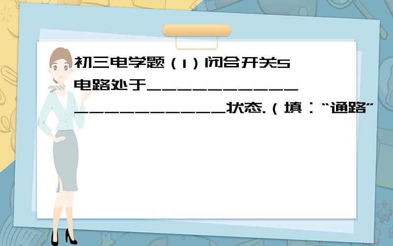 初三电学题（1）闭合开关S,电路处于____________________状态.（填：“通路”、“断路”或“短路”）（2）请你改动图中一根导线的连接位置,使电路中的两只灯泡并联（3）画出改好的电路图