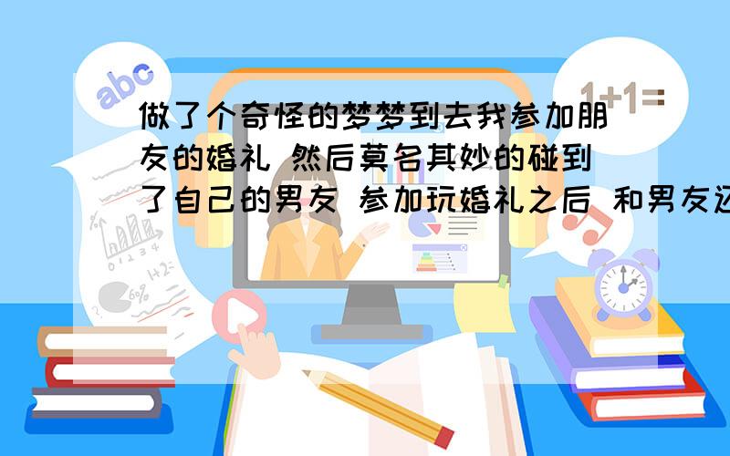 做了个奇怪的梦梦到去我参加朋友的婚礼 然后莫名其妙的碰到了自己的男友 参加玩婚礼之后 和男友还有男友的朋友走到一个荒废的房子哪里 进到房子之前看到了好多好多条小孩子的棉衣都