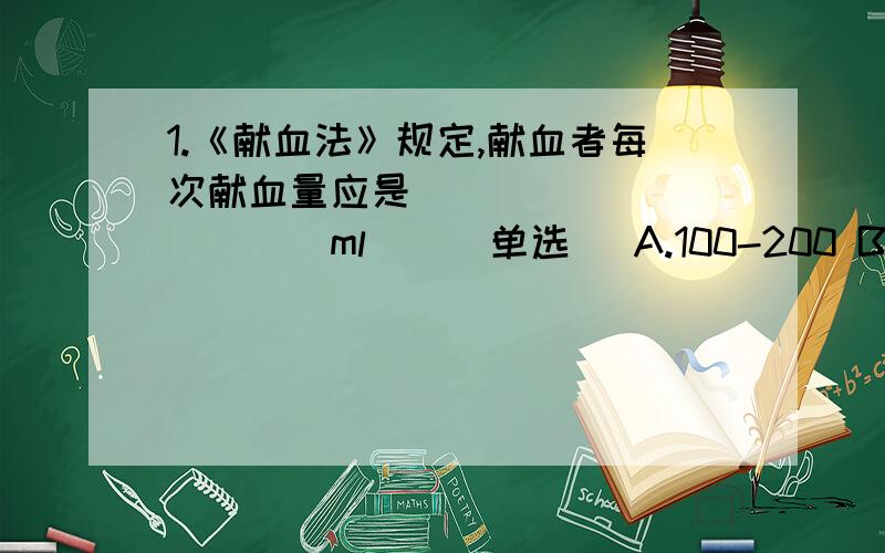 1.《献血法》规定,献血者每次献血量应是____________ml()(单选) A.100-200 B.200-300 C.200-400 D.300-40