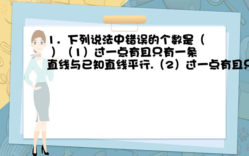 1．下列说法中错误的个数是（ ）（1）过一点有且只有一条直线与已知直线平行.（2）过一点有且只有一条直线与已知直线垂直.（3）在同一平面内,两条直线的位置关系只有相交、平行两种.