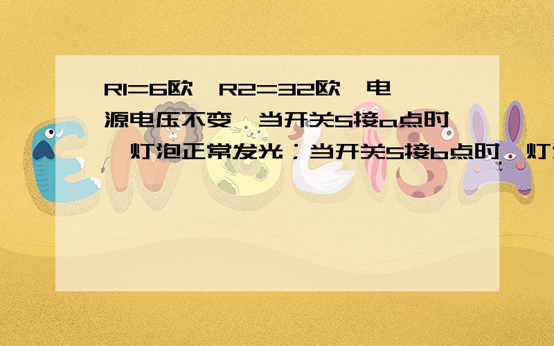 R1=6欧,R2=32欧,电源电压不变,当开关S接a点时,灯泡正常发光；当开关S接b点时,灯泡的功率为其额定功率的1/4,且此时R2消耗的功率为40w.求该灯的额定功率为多大