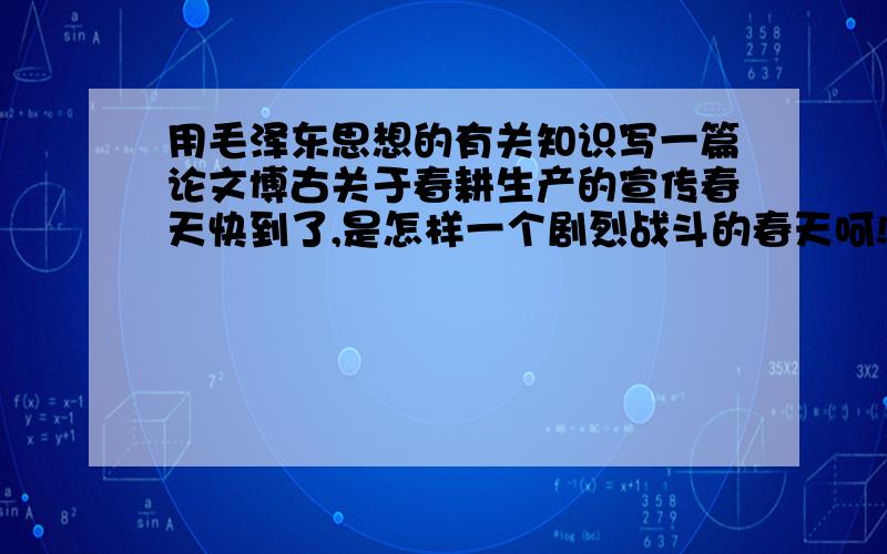 用毛泽东思想的有关知识写一篇论文博古关于春耕生产的宣传春天快到了,是怎样一个剧烈战斗的春天呵!一方面,革命战争走到决定胜负完全粉碎国民党第四次大举进攻的紧急关头,英勇的工农