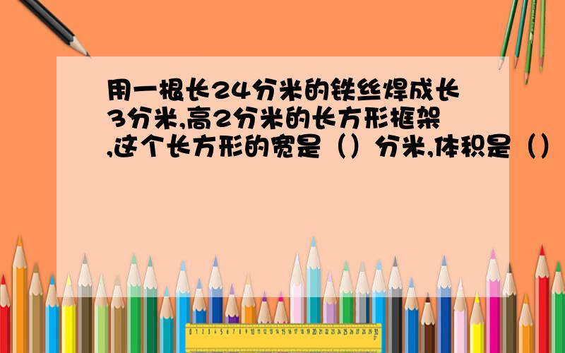 用一根长24分米的铁丝焊成长3分米,高2分米的长方形框架,这个长方形的宽是（）分米,体积是（）立方分米