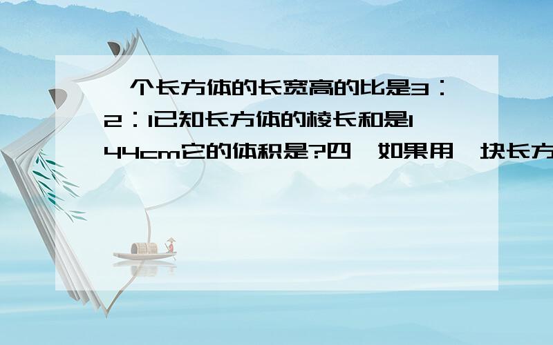 一个长方体的长宽高的比是3：2：1已知长方体的棱长和是144cm它的体积是?四、如果用一块长方体的橡皮泥捏成一个与她等地等高的圆柱（1）捏成的圆柱与原长方体的（）相等（）也相等（2