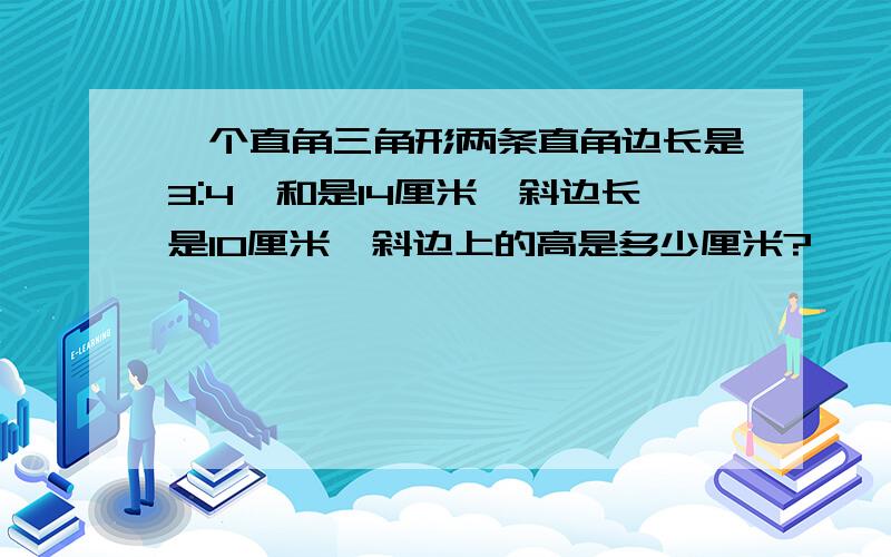 一个直角三角形两条直角边长是3:4,和是14厘米,斜边长是10厘米,斜边上的高是多少厘米?